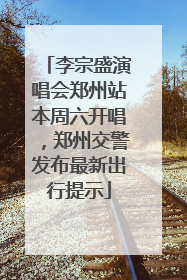 李宗盛演唱会郑州站本周六开唱，郑州交警发布最新出行提示