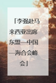 李强赴马来西亚出席东盟—中国—海合会峰会