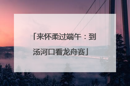 来怀柔过端午：到汤河口看龙舟赛