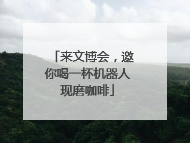 来文博会，邀你喝一杯机器人现磨咖啡
