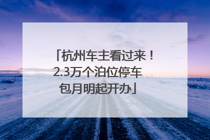 杭州车主看过来！2.3万个泊位停车包月明起开办