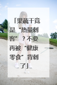 果蔬干竟是“热量刺客”？不要再被“健康零食”背刺了