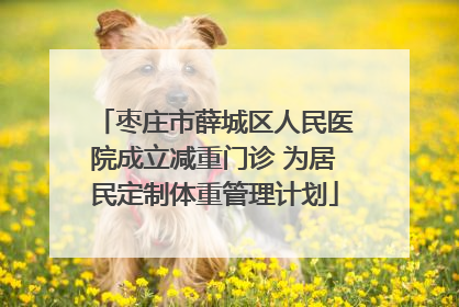 枣庄市薛城区人民医院成立减重门诊 为居民定制体重管理计划