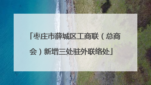 枣庄市薛城区工商联（总商会）新增三处驻外联络处