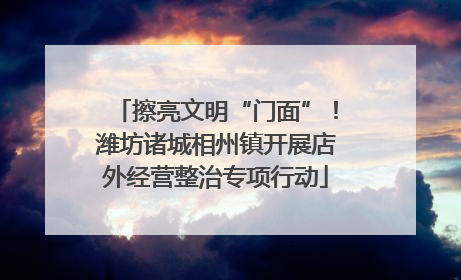 擦亮文明“门面”！潍坊诸城相州镇开展店外经营整治专项行动