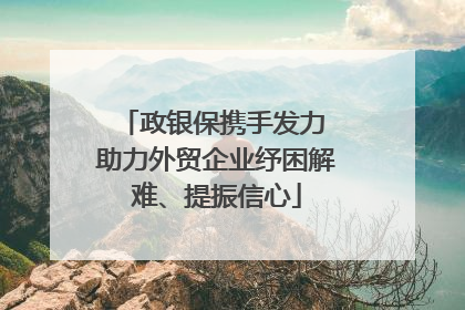 政银保携手发力 助力外贸企业纾困解难、提振信心