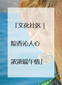 文化社区｜粽香沁人心 浓浓端午情