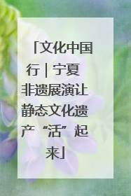 文化中国行｜宁夏 非遗展演让静态文化遗产“活”起来