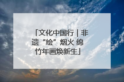 文化中国行｜非遗“绘”烟火 绵竹年画焕新生