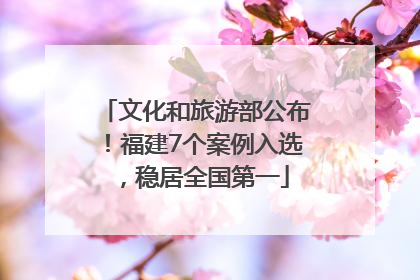 文化和旅游部公布！福建7个案例入选，稳居全国第一
