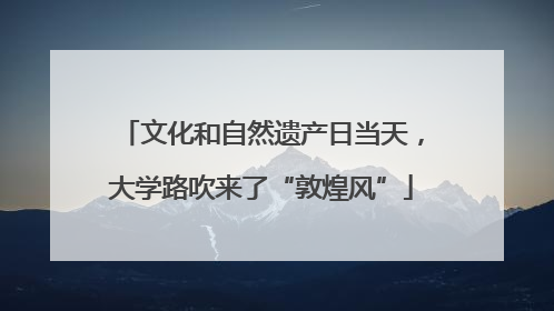 文化和自然遗产日当天，大学路吹来了“敦煌风”