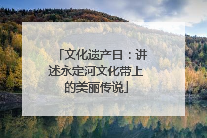 文化遗产日：讲述永定河文化带上的美丽传说