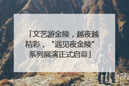 文艺游金陵，越夜越精彩，“遇见夜金陵”系列展演正式启幕