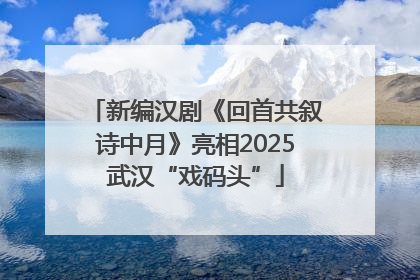 新编汉剧《回首共叙诗中月》亮相2025武汉“戏码头”