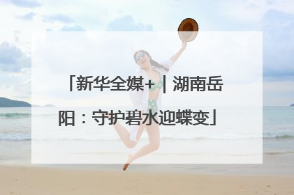 新华全媒+｜湖南岳阳：守护碧水迎蝶变