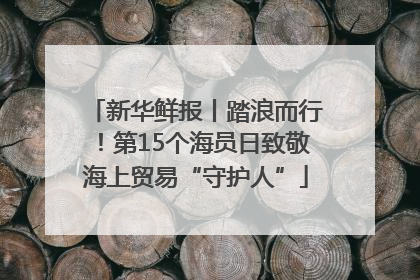 新华鲜报丨踏浪而行！第15个海员日致敬海上贸易“守护人”