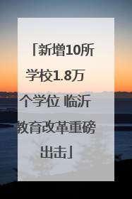 新增10所学校1.8万个学位 临沂教育改革重磅出击