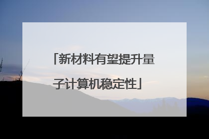 新材料有望提升量子计算机稳定性