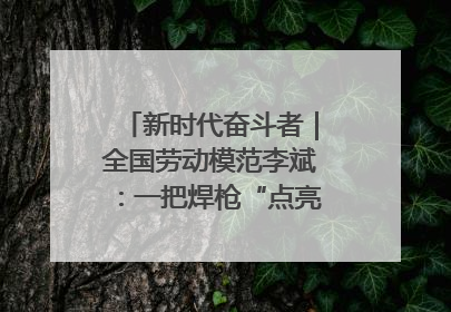 新时代奋斗者｜全国劳动模范李斌：一把焊枪“点亮”美丽海岛