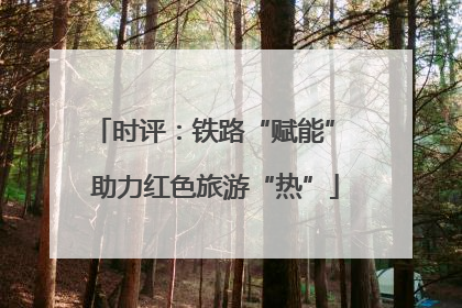 时评：铁路“赋能” 助力红色旅游“热”