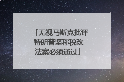 无视马斯克批评 特朗普坚称税改法案必须通过