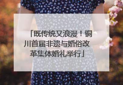 既传统又浪漫！铜川首届非遗与婚俗改革集体婚礼举行