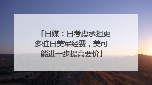 日媒：日考虑承担更多驻日美军经费，美可能进一步提高要价