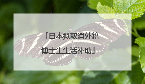 日本拟取消外籍博士生生活补助