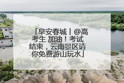 早安春城丨@高考生 加油！考试结束，云南景区请你免费游山玩水