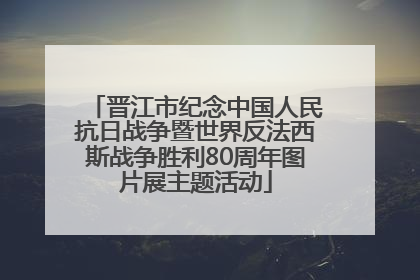 晋江市纪念中国人民抗日战争暨世界反法西斯战争胜利80周年图片展主题活动