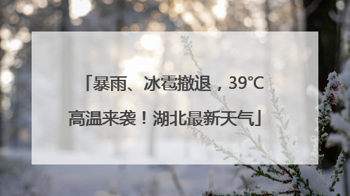 暴雨、冰雹撤退，39℃高温来袭！湖北最新天气