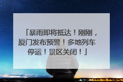 暴雨即将抵达！刚刚，厦门发布预警！多地列车停运！景区关闭！