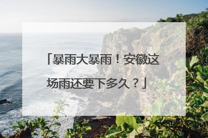 暴雨大暴雨！安徽这场雨还要下多久？