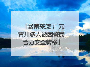 暴雨来袭 广元青川多人被困警民合力安全转移