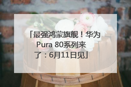 最强鸿蒙旗舰！华为Pura 80系列来了：6月11日见