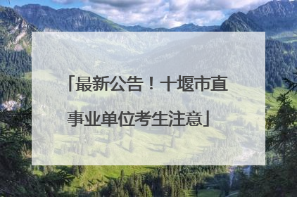 最新公告！十堰市直事业单位考生注意