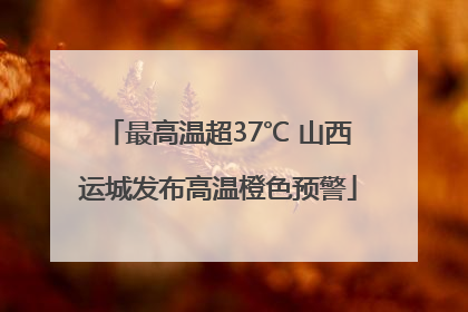 最高温超37℃ 山西运城发布高温橙色预警