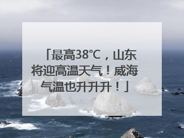 最高38℃，山东将迎高温天气！威海气温也升升升！