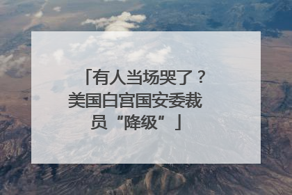 有人当场哭了？美国白宫国安委裁员“降级”
