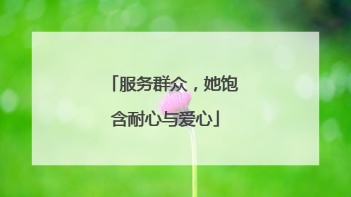服务群众，她饱含耐心与爱心