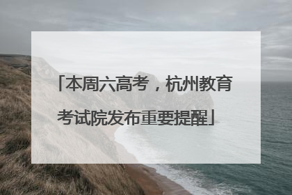 本周六高考，杭州教育考试院发布重要提醒