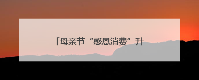 母亲节“感恩消费”升温 催热“孝心经济”