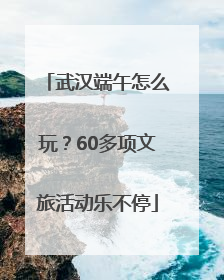 武汉端午怎么玩？60多项文旅活动乐不停