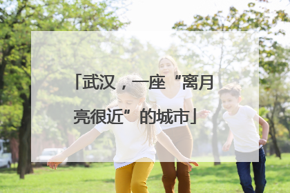武汉，一座“离月亮很近”的城市