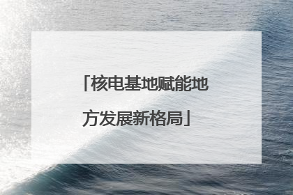 核电基地赋能地方发展新格局