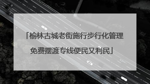 榆林古城老街施行步行化管理 免费摆渡专线便民又利民