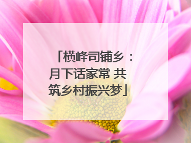 横峰司铺乡：月下话家常 共筑乡村振兴梦