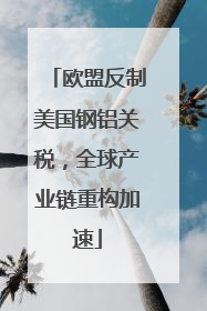 欧盟反制美国钢铝关税，全球产业链重构加速