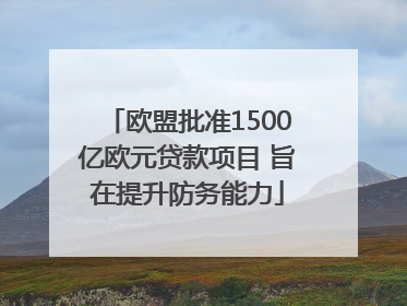 欧盟批准1500亿欧元贷款项目 旨在提升防务能力