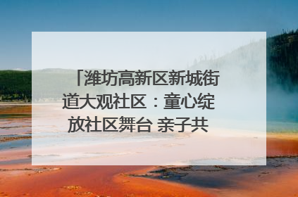 潍坊高新区新城街道大观社区：童心绽放社区舞台 亲子共谱六一欢歌